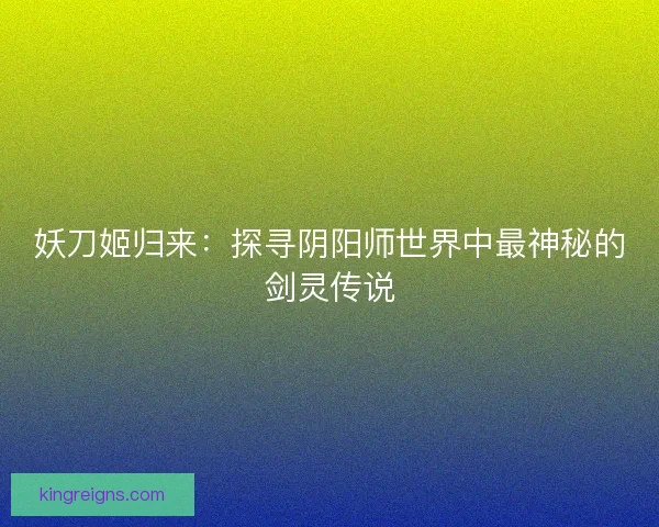 妖刀姬归来：探寻阴阳师世界中最神秘的剑灵传说