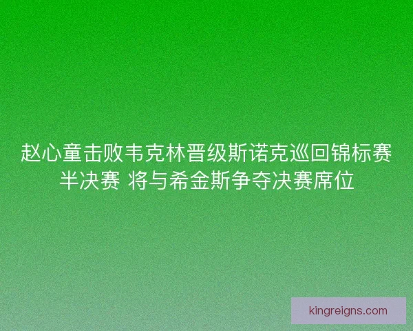 赵心童击败韦克林晋级斯诺克巡回锦标赛半决赛 将与希金斯争夺决赛席位