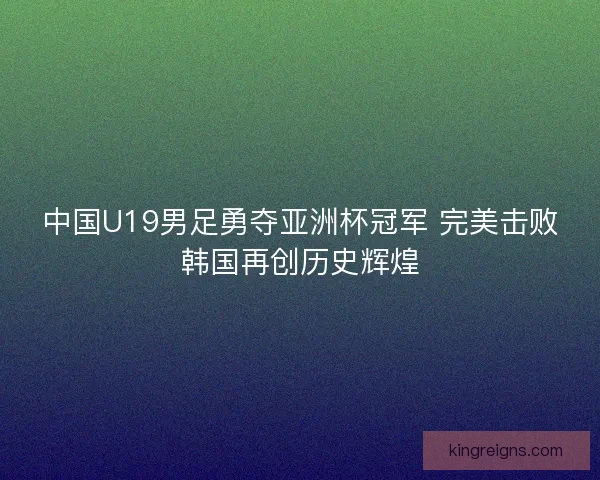 中国U19男足勇夺亚洲杯冠军 完美击败韩国再创历史辉煌